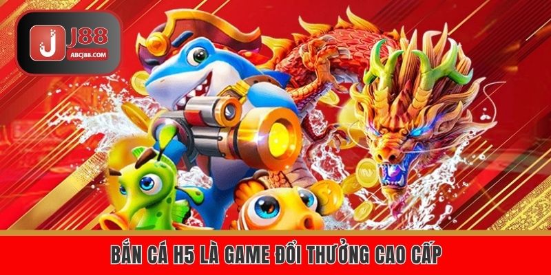 Bắn cá H5 là game đổi thưởng cao cấp